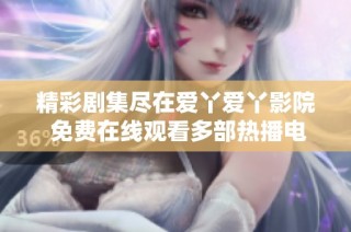 精彩剧集尽在爱丫爱丫影院 免费在线观看多部热播电视剧