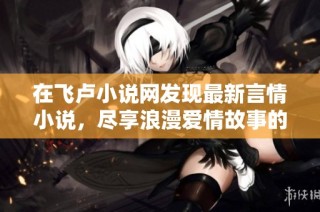 在飞卢小说网发现最新言情小说，尽享浪漫爱情故事的无限魅力