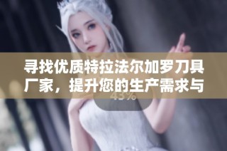 寻找优质特拉法尔加罗刀具厂家，提升您的生产需求与品质选择