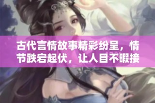 古代言情故事精彩纷呈，情节跌宕起伏，让人目不暇接
