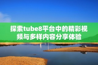 探索tube8平台中的精彩视频与多样内容分享体验