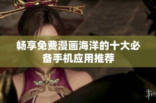 畅享免费漫画海洋的十大必备手机应用推荐