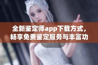全新鉴定师app下载方式，畅享免费鉴定服务与丰富功能