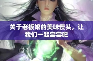 关于老板娘的美味馒头，让我们一起尝尝吧