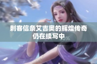 刺客信条艾吉奥的辉煌传奇仍在续写中