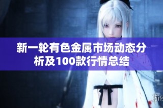 新一轮有色金属市场动态分析及100款行情总结