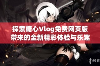 探索糖心Vlog免费网页版带来的全新精彩体验与乐趣