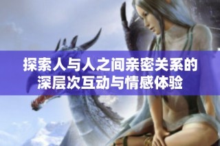 探索人与人之间亲密关系的深层次互动与情感体验
