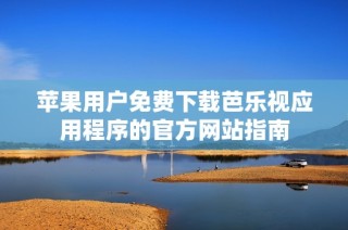 苹果用户免费下载芭乐视应用程序的官方网站指南