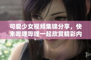 可爱少女视频集锦分享，快来哔哩哔哩一起欣赏精彩内容