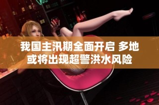 我国主汛期全面开启 多地或将出现超警洪水风险