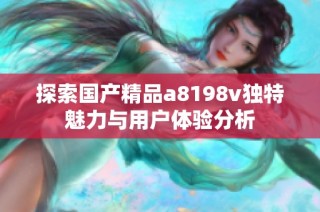 探索国产精品a8198v独特魅力与用户体验分析