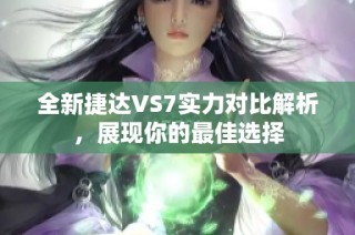 全新捷达VS7实力对比解析，展现你的最佳选择