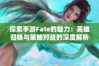 探索手游Fate的魅力：英雄召唤与策略对战的深度解析