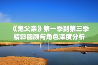 《鬼父亲》第一季到第三季精彩回顾与角色深度分析