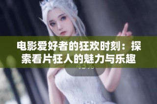 电影爱好者的狂欢时刻：探索看片狂人的魅力与乐趣