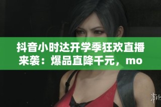抖音小时达开学季狂欢直播来袭：爆品直降千元，moto享6精彩不断