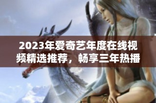 2023年爱奇艺年度在线视频精选推荐，畅享三年热播剧集