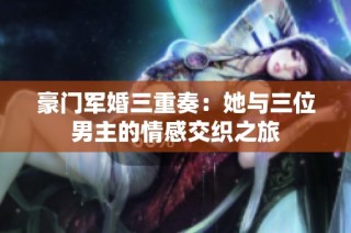 豪门军婚三重奏：她与三位男主的情感交织之旅