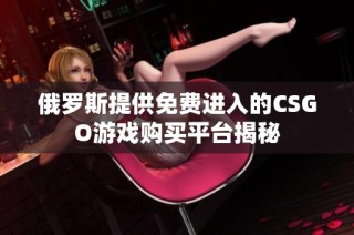 俄罗斯提供免费进入的CSGO游戏购买平台揭秘