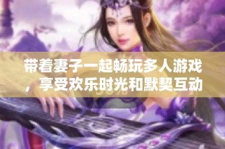 带着妻子一起畅玩多人游戏，享受欢乐时光和默契互动