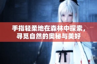 手指轻柔地在森林中探索，寻觅自然的奥秘与美好