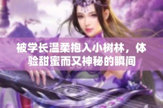 被学长温柔抱入小树林，体验甜蜜而又神秘的瞬间