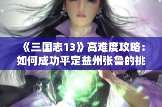 《三国志13》高难度攻略：如何成功平定益州张鲁的挑战