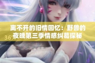 离不开的旧情回忆：野兽的夜晚第三季情感纠葛探秘