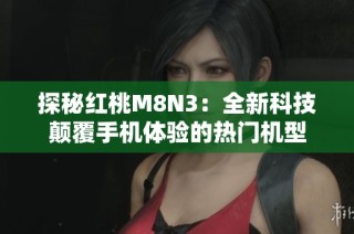 探秘红桃M8N3：全新科技颠覆手机体验的热门机型