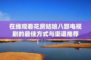 在线观看花房姑娘八部电视剧的最佳方式与渠道推荐