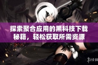 探索聚合应用的黑科技下载秘籍，轻松获取所需资源