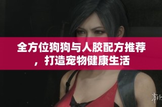 全方位狗狗与人胶配方推荐，打造宠物健康生活