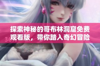 探索神秘的哥布林洞窟免费观看版，带你踏入奇幻冒险之旅