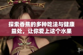 探索香蕉的多种吃法与健康益处，让你爱上这个水果