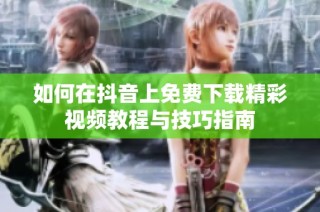 如何在抖音上免费下载精彩视频教程与技巧指南