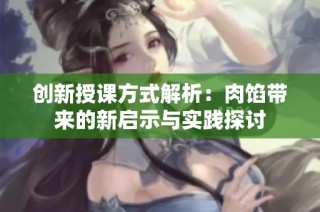 创新授课方式解析：肉馅带来的新启示与实践探讨