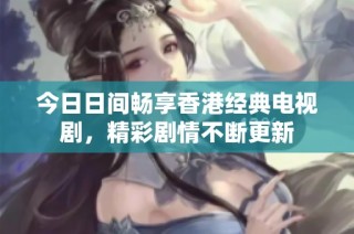 今日日间畅享香港经典电视剧，精彩剧情不断更新