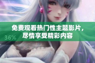 免费观看热门性主题影片，尽情享受精彩内容