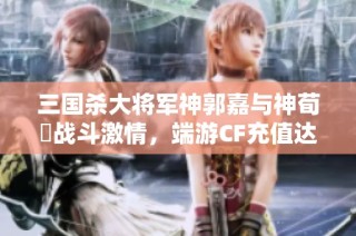 三国杀大将军神郭嘉与神荀彧战斗激情，端游CF充值达三万揭秘