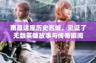 南昌这座历史名城，见证了无数英雄故事与传奇瞬间