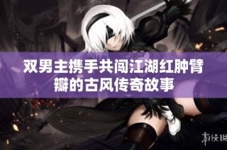 双男主携手共闯江湖红肿臂瓣的古风传奇故事
