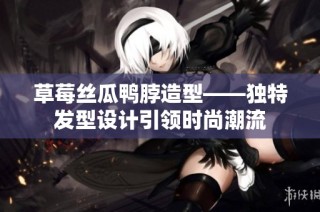 草莓丝瓜鸭脖造型——独特发型设计引领时尚潮流