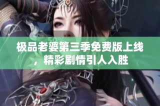 极品老婆第三季免费版上线，精彩剧情引人入胜
