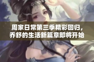 周家日常第三季精彩回归，乔舒的生活新篇章即将开始