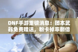 DNF手游重磅消息：团本武器免费赠送，粉卡掉率翻倍！