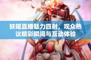 妖姬直播魅力四射，观众热议精彩瞬间与互动体验