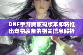 DNF手游奥兹玛版本即将推出宠物装备的相关信息解析