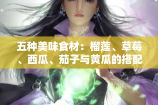 五种美味食材：榴莲、草莓、西瓜、茄子与黄瓜的搭配探索