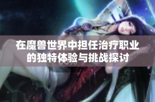 在魔兽世界中担任治疗职业的独特体验与挑战探讨